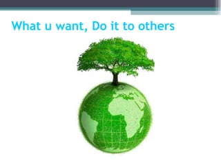 What u want, Do it to others 
