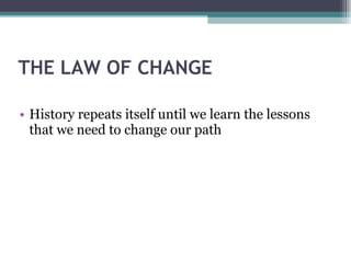 THE LAW OF CHANGE  History repeats itself until we learn the lessons that we need to change our path 