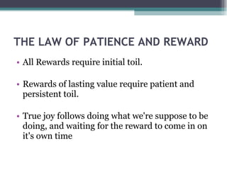 THE LAW OF PATIENCE AND REWARD All Rewards require initial toil. Rewards of lasting value require patient and persistent toil. True joy follows doing what we're suppose to be doing, and waiting for the reward to come in on it's own time 