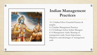 Indian Management
Practices
•4.1.1.Indian Ethos: Essential Features &
insights
4.1.2.Indian Management Practices
4.1.3.Challenges before Indian Managers
4.1.4.Management Audit: Meaning of
management audit, Need, Importance,
Objectives and advantages of management
audit
 