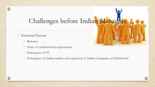 Challenges before Indian Managers
• External Factors
• Reforms
• Entry of multinational corporations
• Emergence of IT
• Emergence of Indian market and expansion of Indian companies at Global level
 