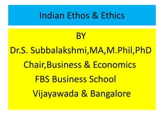 Indian Ethos & Ethics
BY
Dr.S. Subbalakshmi,MA,M.Phil,PhD
Chair,Business & Economics
FBS Business School
Vijayawada & Bangalore
 