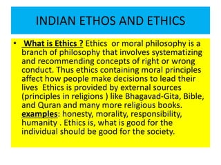 INDIAN ETHOS AND ETHICS
• What is Ethics ? Ethics or moral philosophy is a
branch of philosophy that involves systematizin...