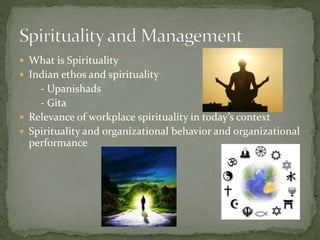  What is Spirituality
 Indian ethos and spirituality
- Upanishads
- Gita
 Relevance of workplace spirituality in today’s context
 Spirituality and organizational behavior and organizational
performance
 
