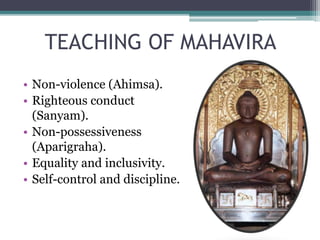 TEACHING OF MAHAVIRA
• Non-violence (Ahimsa).
• Righteous conduct
(Sanyam).
• Non-possessiveness
(Aparigraha).
• Equality and inclusivity.
• Self-control and discipline.
 