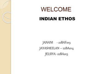 WELCOME
INDIAN ETHOS
JANANI - 22BAF013
JAYASHEELAN – 22BA014
JELSIYA -22BA015
 