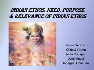 Indian Ethos, Need, Purpose
& Relevance Of Indian Ethos




                     Presented by:
                     Chhavi Verma
                     Anita Prajapati
                      Jyoti Moyal
                   Inderjeet Chauhan
 