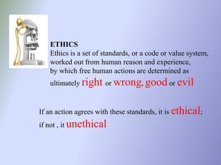 ETHICS
   Ethics is a set of standards, or a code or value system,
   worked out from human reason and experience,
   by w...