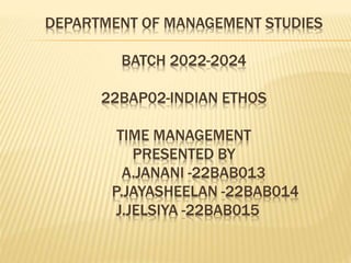 DEPARTMENT OF MANAGEMENT STUDIES
BATCH 2022-2024
22BAP02-INDIAN ETHOS
TIME MANAGEMENT
PRESENTED BY
A.JANANI -22BAB013
P.JAYASHEELAN -22BAB014
J.JELSIYA -22BAB015
 