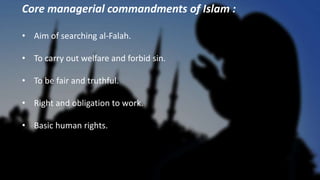 Core managerial commandments of Islam :
• Aim of searching al-Falah.
• To carry out welfare and forbid sin.
• To be fair a...