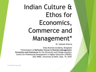 Indian Culture &
Ethos for
Economics,
Commerce and
Management*
Dr. Subhash Sharma
Indus Business Academy, Bangalore
* Presentation at Refresher Course in Business Management,
Economics and Commerce for the University and College teachers,
Centre for Professional Development in Higher Education (CPDHE),
UGC-HRDC, University of Delhi, Sept. 19, 2018
(C) SS_IBA_DU_Sept_2018
 