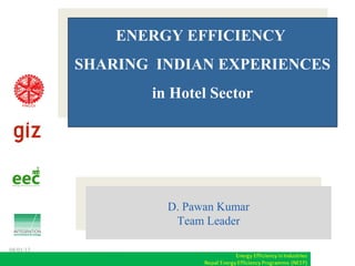D. Pawan Kumar
Team LeaderD. Pawan Kumar
Team Leader
ENERGY EFFICIENCY
SHARING INDIAN EXPERIENCES
in Hotel Sector
ENERGY EFFICIENCY
SHARING INDIAN EXPERIENCES
in Hotel Sector
08/01/13
 