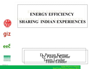 D. Pawan Kumar
Team Leader
D. Pawan Kumar
Team Leader
ENERGY EFFICIENCY
SHARING INDIAN EXPERIENCES
ENERGY EFFICIENCY
SHARING INDIAN EXPERIENCES
08/02/13
 