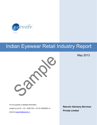 `
May 2013
For any queries or detailed information
contact us on+91 – 22 – 2436 3161 / +91 22- 60022001 or
email at research@reevolv.in
Reevolv Advisory Services
Private Limited
Indian Eyewear Retail Industry Report
 