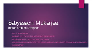 Sabyasachi Mukerjee
Indian Fashion Designer
DR. S. AISHWARIYA
INSPIRE FELLOW (DST) & ASSISTANT PROFESSOR
DEPARTMENT OF TEXTILES AND CLOTHING
AVINASHILINGAM INSTITUTE FOR HOME SCIENCE AND HIGHER EDUCATION FOR WOMEN,
COIMBATORE
 