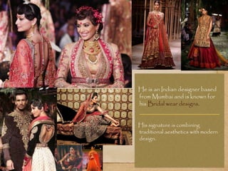He is an Indian designer based
from Mumbai and is known for
his Bridal wear designs.
His signature is combining
traditional aesthetics with modern
design.
 