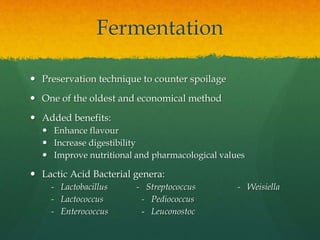 Fermentation
 Preservation technique to counter spoilage
 One of the oldest and economical method
 Added benefits:
 Enhance flavour
 Increase digestibility
 Improve nutritional and pharmacological values
 Lactic Acid Bacterial genera:
- Lactobacillus - Streptococcus - Weisiella
- Lactococcus - Pediococcus
- Enterococcus - Leuconostoc
 