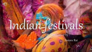 Indian festivals
A Presentation by :
Antara Rai
5A
 