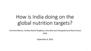 How is India doing on the
global nutrition targets?
Purnima Menon, Vinitha Rachel Varghese, Amrutha Jose Pampackal and Rasmi Avula
IFPRI
September 8, 2016
1
 