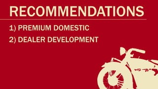 RECOMMENDATIONS
1) PREMIUM DOMESTIC
2) DEALER DEVELOPMENT
 