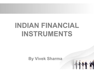 INDIAN FINANCIAL
INSTRUMENTS
By Vivek Sharma
 
