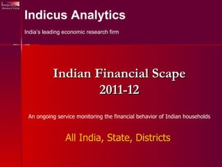 Indian Financial Scape 2011-12 An ongoing service monitoring the financial behavior of Indian households All India, State, Districts   Indicus Analytics India’s leading economic research firm 
