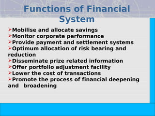 Functions of Financial
            System




                                                                       Copyright© 2008 Dorling Kindersley India Pvt. Ltd
Mobilise and allocate savings
Monitor corporate performance
Provide payment and settlement systems
Optimum allocation of risk bearing and
reduction
Disseminate prize related information
Offer portfolio adjustment facility
Lower the cost of transactions
Promote the process of financial deepening
and broadening




                           The Indian Financial System, 2e -- Pathak
 