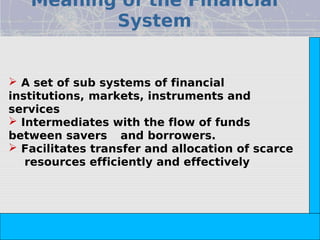 Meaning of the Financial
          System




                                                                         Copyright© 2008 Dorling Kindersley India Pvt. Ltd
 A set of sub systems of financial
institutions, markets, instruments and
services
 Intermediates with the flow of funds
between savers and borrowers.
 Facilitates transfer and allocation of scarce
   resources efficiently and effectively




                             The Indian Financial System, 2e -- Pathak
 