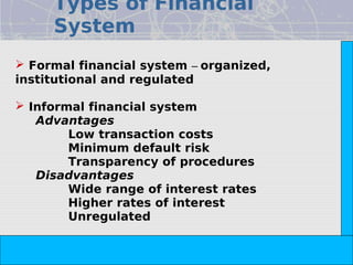 Types of Financial
     System




                                                                        Copyright© 2008 Dorling Kindersley India Pvt. Ltd
 Formal financial system – organized,
institutional and regulated

 Informal financial system
   Advantages
        Low transaction costs
        Minimum default risk
        Transparency of procedures
   Disadvantages
        Wide range of interest rates
        Higher rates of interest
        Unregulated


                            The Indian Financial System, 2e -- Pathak
 