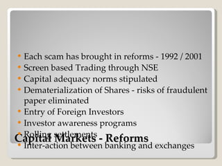 Capital Markets - Reforms <ul><li>Each scam has brought in reforms - 1992 / 2001 </li></ul><ul><li>Screen based Trading th...