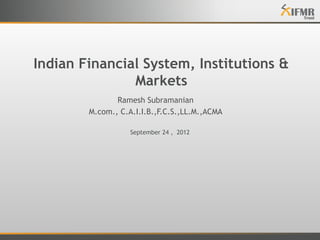 Indian Financial System, Institutions &
Markets
Ramesh Subramanian
M.com., C.A.I.I.B.,F.C.S.,LL.M.,ACMA
September 24 , 2012

 