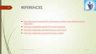 REFERENCES
 http://business.mapsofindia.com/banks-in-india/nationalised-banks-in-
india.html
 http://en.wikipedia.org/wiki/Financial_institution
 http://en.wikipedia.org/wiki/Financial_instrument
 http://en.wikipedia.org/wiki/Financial_market
4/10/2015PREPARED BY: KAVYA M BHAT
19
 