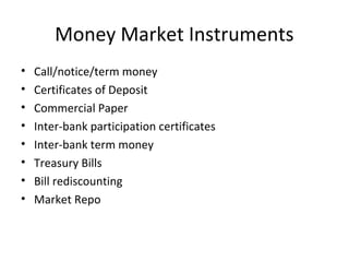 Money Market Instruments
• Call/notice/term money
• Certificates of Deposit
• Commercial Paper
• Inter-bank participation certificates
• Inter-bank term money
• Treasury Bills
• Bill rediscounting
• Market Repo
 