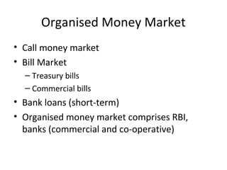Organised Money Market
• Call money market
• Bill Market
– Treasury bills
– Commercial bills
• Bank loans (short-term)
• Organised money market comprises RBI,
banks (commercial and co-operative)
 