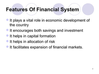 Features Of Financial System
It plays a vital role in economic development of
the country
It encourages both savings and investment
It helps in capital formation
It helps in allocation of risk
It facilitates expansion of financial markets.
3
 