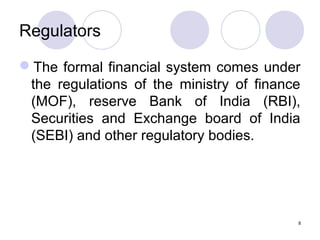 Regulators
The formal financial system comes under
the regulations of the ministry of finance
(MOF), reserve Bank of India (RBI),
Securities and Exchange board of India
(SEBI) and other regulatory bodies.
8
 