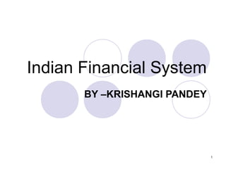 1
Indian Financial System
BY –KRISHANGI PANDEY
 