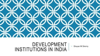 DEVELOPMENT
INSTITUTIONS IN INDIA
• Divyae M Sherry
 
