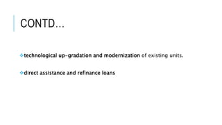 CONTD…
technological up-gradation and modernization of existing units.
direct assistance and refinance loans
 