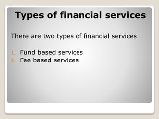 Types of financial services
There are two types of financial services
1. Fund based services
2. Fee based services
 