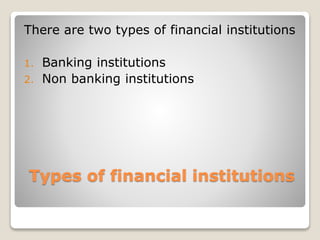 Types of financial institutions
There are two types of financial institutions
1. Banking institutions
2. Non banking institutions
 