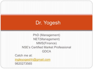 PhD (Management)
NET(Management)
MMS(Finance)
NSE’s Certified Market Professional
GDCA
Catch me at:
ingleyogeshh@gmail.com
9820273565
Dr. Yogesh
 