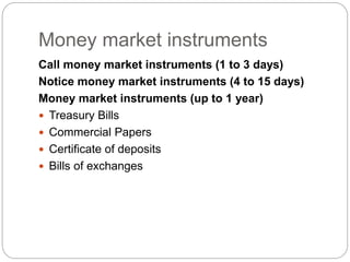 Money market instruments
Call money market instruments (1 to 3 days)
Notice money market instruments (4 to 15 days)
Money market instruments (up to 1 year)
 Treasury Bills
 Commercial Papers
 Certificate of deposits
 Bills of exchanges
 
