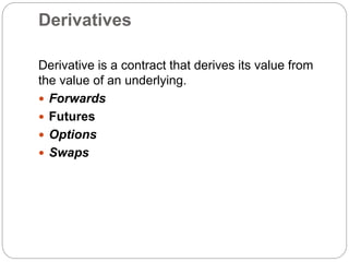 Derivatives
Derivative is a contract that derives its value from
the value of an underlying.
 Forwards
 Futures
 Options
 Swaps
 