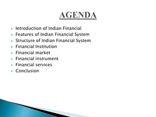  Introduction of Indian Financial
 Features of Indian Financial System
 Structure of Indian Financial System
 Financial Institution
 Financial market
 Financial instrument
 Financial services
 Conclusion
 