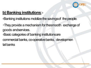 b)Banking institutions:-
-Banking institutions mobilizethesavingsof thepeople.
-Theyprovide amechanism forthesmooth exchangeof
goods andservices.
-Basiccategoriesof banking institutionsare
commercialbanks,co-operativebanks, developmen
talbanks
 