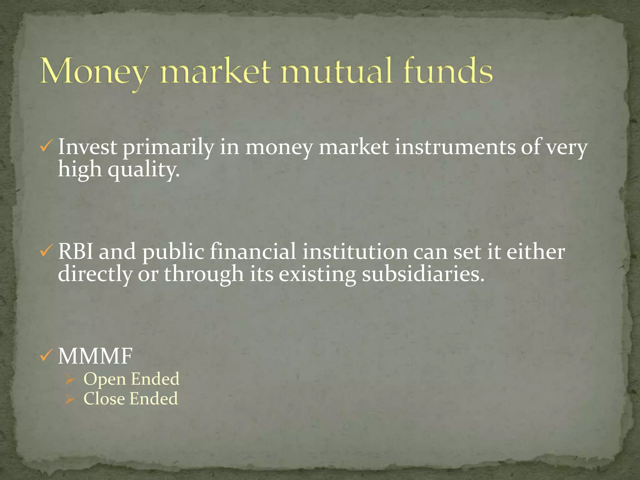  Invest primarily in money market instruments of very
  high quality.


 RBI and public financial institution can set it either
  directly or through its existing subsidiaries.


 MMMF
   Open Ended
   Close Ended
 