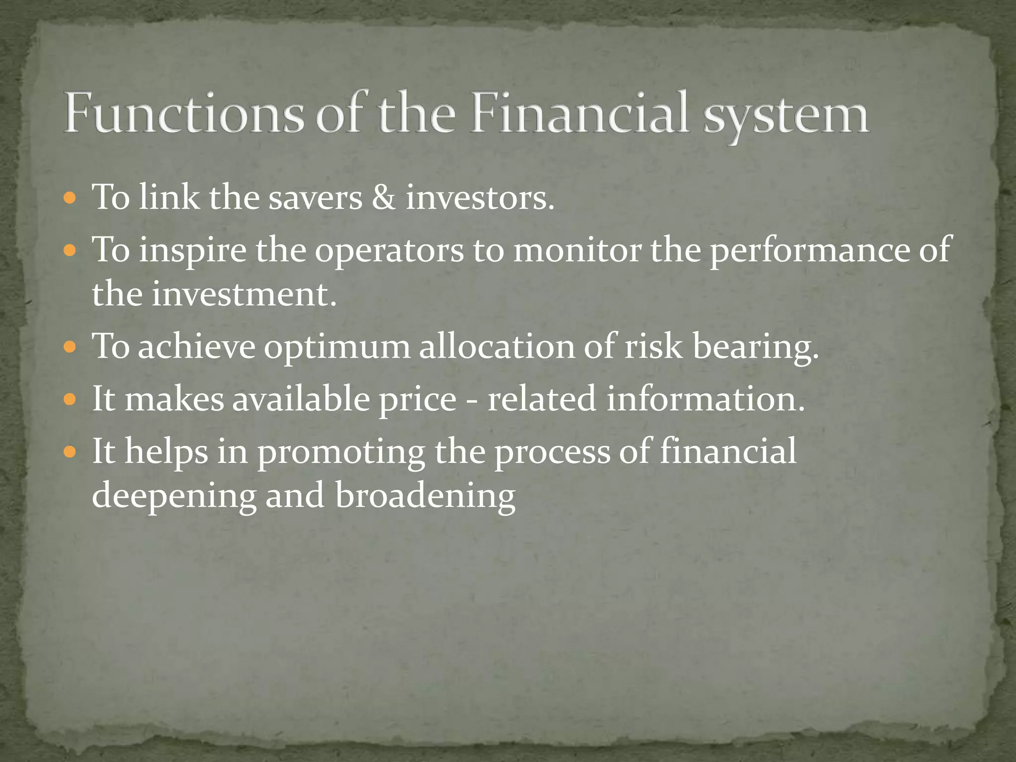 To link the savers & investors.
 To inspire the operators to monitor the performance of
  the investment.
 To achieve optimum allocation of risk bearing.
 It makes available price - related information.
 It helps in promoting the process of financial
  deepening and broadening
 