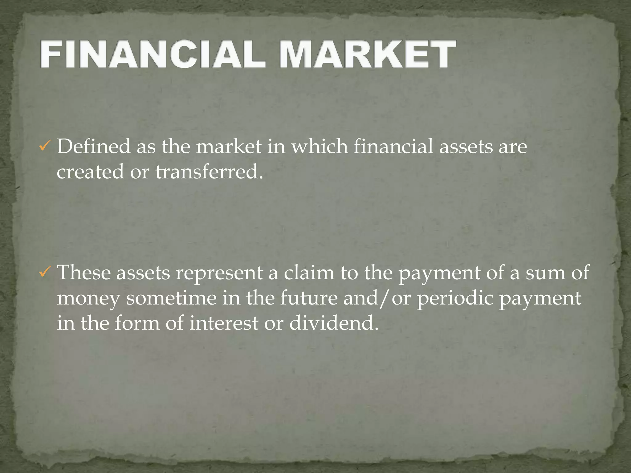  Defined as the market in which financial assets are
  created or transferred.



 These assets represent a claim to the payment of a sum of
  money sometime in the future and/or periodic payment
  in the form of interest or dividend.
 