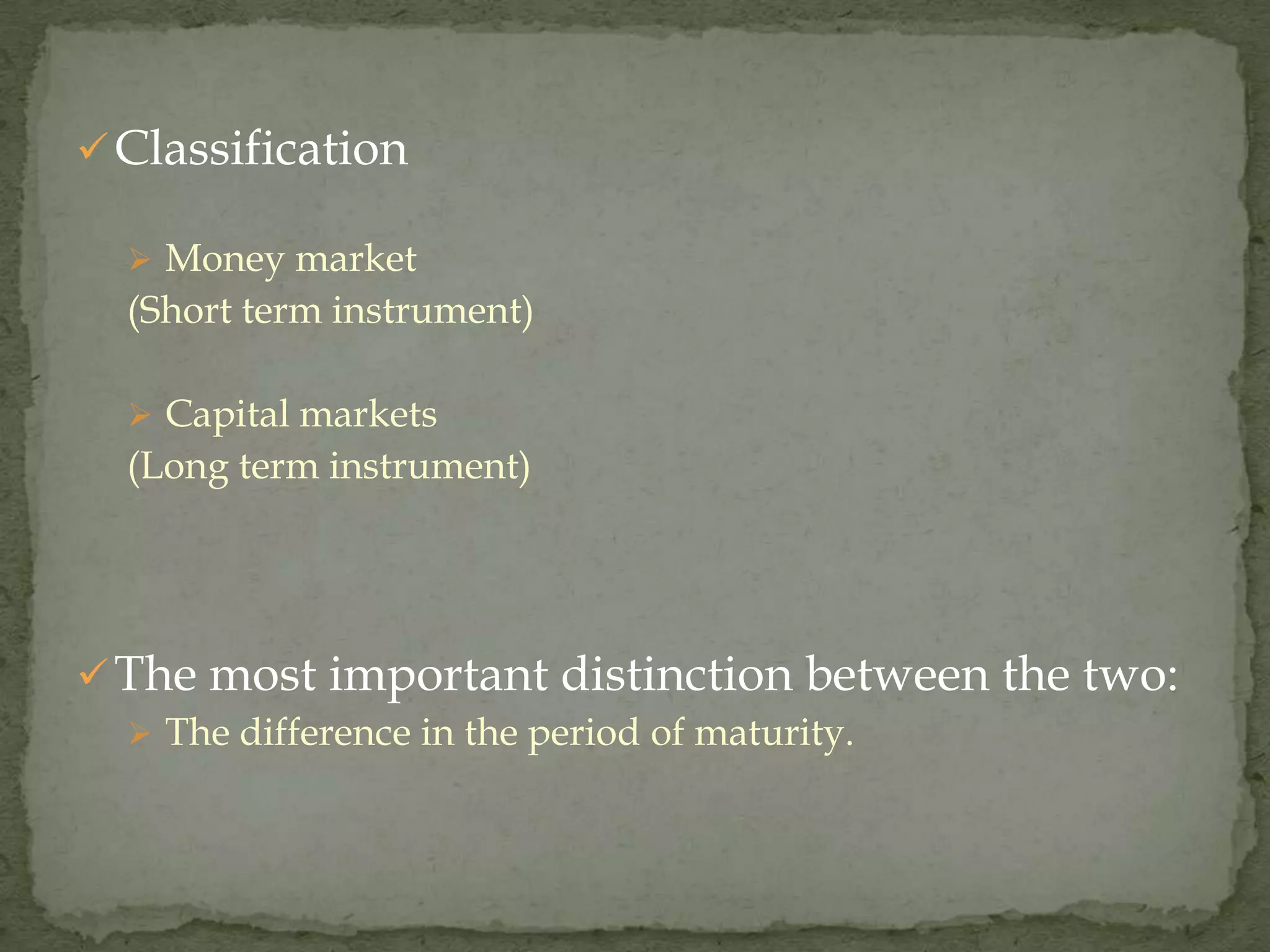  Classification

   Money market
  (Short term instrument)

   Capital markets
  (Long term instrument)




 The most important distinction between the two:
   The difference in the period of maturity.
 